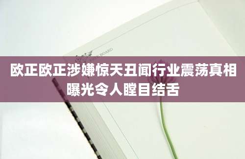 欧正欧正涉嫌惊天丑闻行业震荡真相曝光令人瞠目结舌