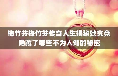 梅竹芬梅竹芬传奇人生揭秘她究竟隐藏了哪些不为人知的秘密