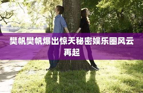樊帆樊帆爆出惊天秘密娱乐圈风云再起