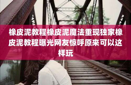 橡皮泥教程橡皮泥魔法重现独家橡皮泥教程曝光网友惊呼原来可以这样玩