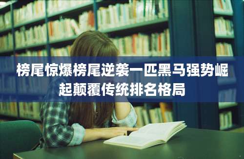 榜尾惊爆榜尾逆袭一匹黑马强势崛起颠覆传统排名格局