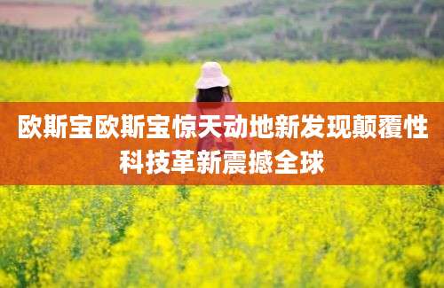 欧斯宝欧斯宝惊天动地新发现颠覆性科技革新震撼全球