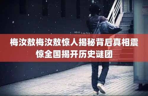 梅汝敖梅汝敖惊人揭秘背后真相震惊全国揭开历史谜团