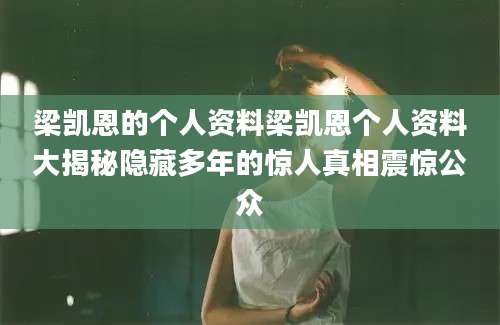 梁凯恩的个人资料梁凯恩个人资料大揭秘隐藏多年的惊人真相震惊公众