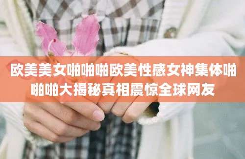 欧美美女啪啪啪欧美性感女神集体啪啪啪大揭秘真相震惊全球网友