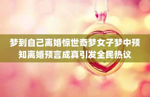 梦到自己离婚惊世奇梦女子梦中预知离婚预言成真引发全民热议