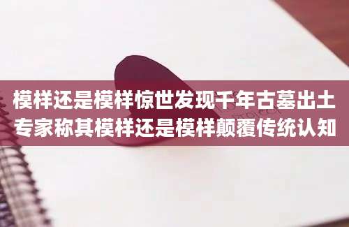 模样还是模样惊世发现千年古墓出土专家称其模样还是模样颠覆传统认知