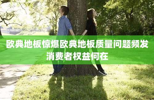 欧典地板惊爆欧典地板质量问题频发消费者权益何在