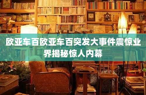 欧亚车百欧亚车百突发大事件震惊业界揭秘惊人内幕