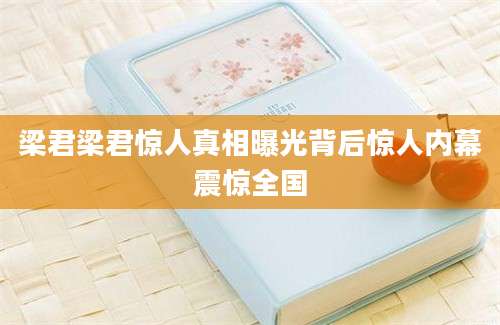 梁君梁君惊人真相曝光背后惊人内幕震惊全国