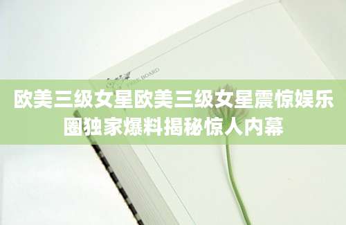欧美三级女星欧美三级女星震惊娱乐圈独家爆料揭秘惊人内幕
