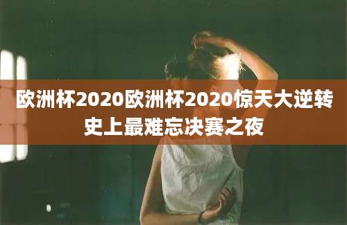 欧洲杯2020欧洲杯2020惊天大逆转史上最难忘决赛之夜