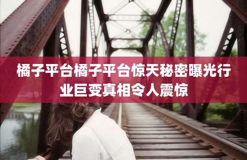 橘子平台橘子平台惊天秘密曝光行业巨变真相令人震惊