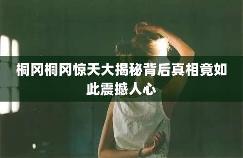 桐冈桐冈惊天大揭秘背后真相竟如此震撼人心