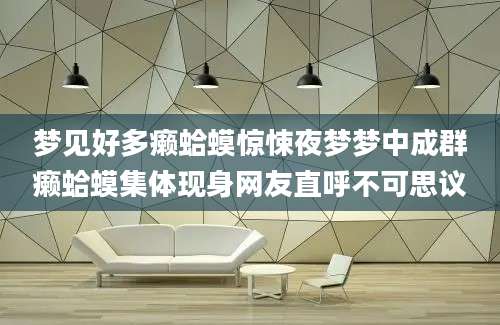 梦见好多癞蛤蟆惊悚夜梦梦中成群癞蛤蟆集体现身网友直呼不可思议