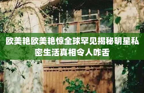 欧美艳欧美艳惊全球罕见揭秘明星私密生活真相令人咋舌