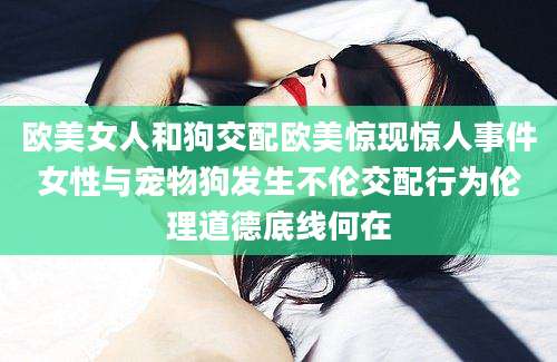 欧美女人和狗交配欧美惊现惊人事件女性与宠物狗发生不伦交配行为伦理道德底线何在