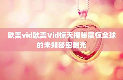 欧美vid欧美Vid惊天揭秘震惊全球的未知秘密曝光