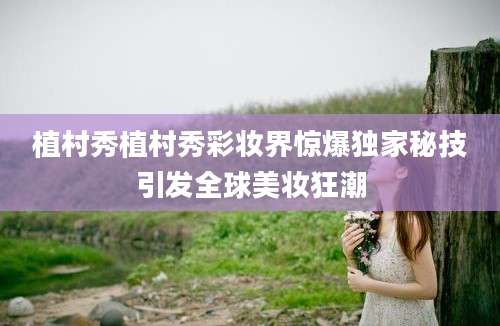植村秀植村秀彩妆界惊爆独家秘技引发全球美妆狂潮