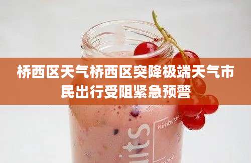 桥西区天气桥西区突降极端天气市民出行受阻紧急预警