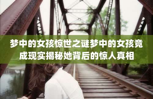 梦中的女孩惊世之谜梦中的女孩竟成现实揭秘她背后的惊人真相