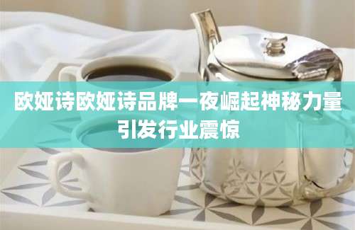 欧娅诗欧娅诗品牌一夜崛起神秘力量引发行业震惊