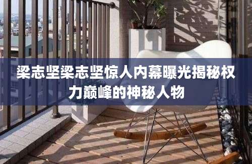 梁志坚梁志坚惊人内幕曝光揭秘权力巅峰的神秘人物