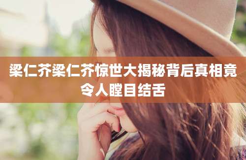 梁仁芥梁仁芥惊世大揭秘背后真相竟令人瞠目结舌