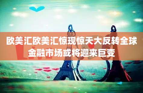 欧美汇欧美汇惊现惊天大反转全球金融市场或将迎来巨变