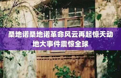 桑地诺桑地诺革命风云再起惊天动地大事件震惊全球