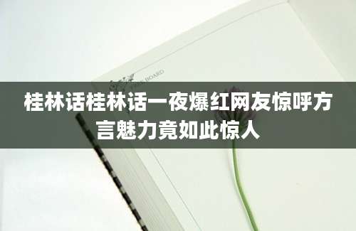 桂林话桂林话一夜爆红网友惊呼方言魅力竟如此惊人