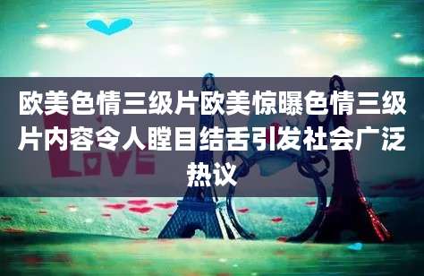 欧美色情三级片欧美惊曝色情三级片内容令人瞠目结舌引发社会广泛热议