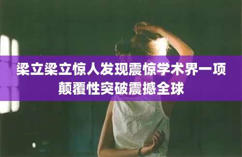 梁立梁立惊人发现震惊学术界一项颠覆性突破震撼全球