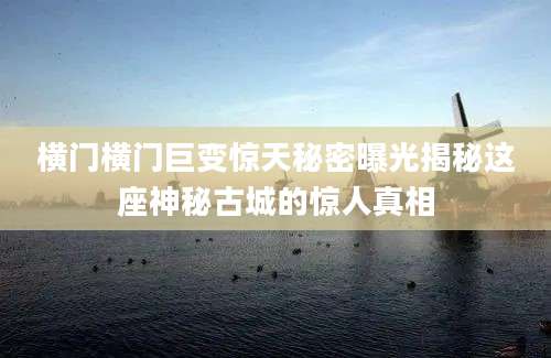 横门横门巨变惊天秘密曝光揭秘这座神秘古城的惊人真相