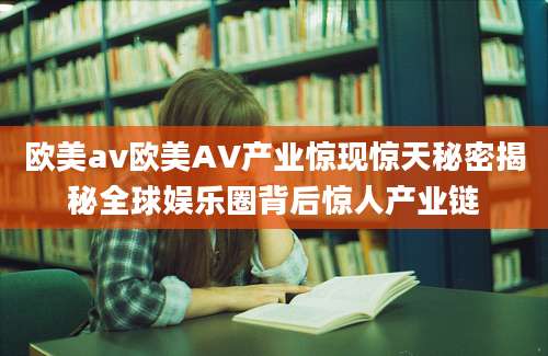 欧美av欧美AV产业惊现惊天秘密揭秘全球娱乐圈背后惊人产业链