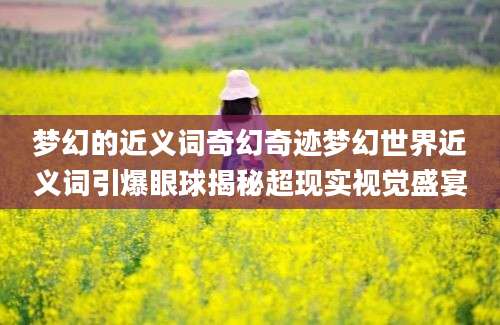 梦幻的近义词奇幻奇迹梦幻世界近义词引爆眼球揭秘超现实视觉盛宴