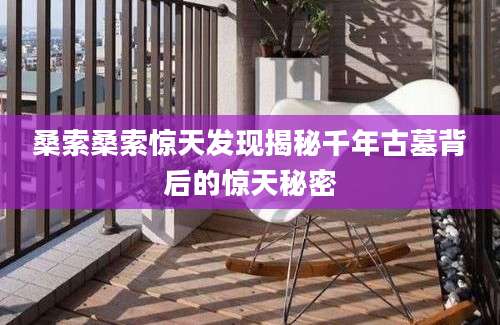 桑索桑索惊天发现揭秘千年古墓背后的惊天秘密