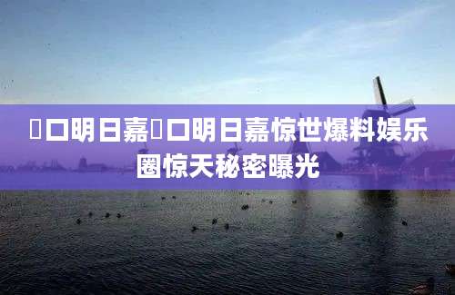 樋口明日嘉樋口明日嘉惊世爆料娱乐圈惊天秘密曝光