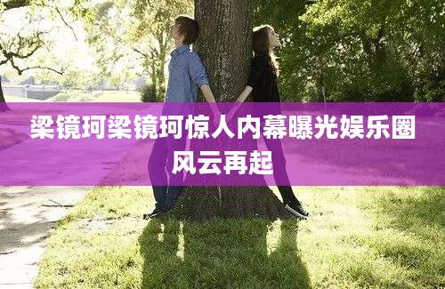 梁镜珂梁镜珂惊人内幕曝光娱乐圈风云再起