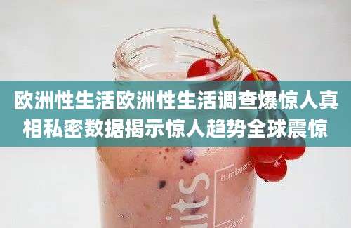 欧洲性生活欧洲性生活调查爆惊人真相私密数据揭示惊人趋势全球震惊