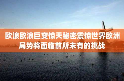 欧浪欧浪巨变惊天秘密震惊世界欧洲局势将面临前所未有的挑战