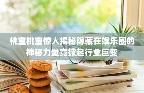 桃宝桃宝惊人揭秘隐藏在娱乐圈的神秘力量竟掀起行业巨变