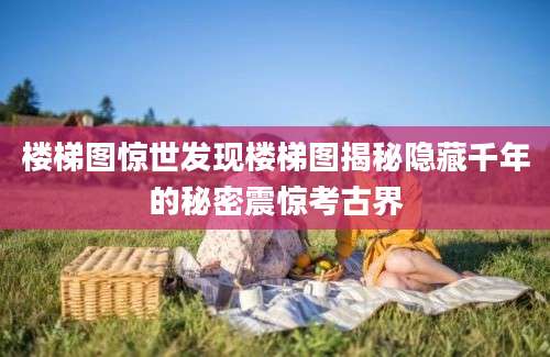 楼梯图惊世发现楼梯图揭秘隐藏千年的秘密震惊考古界