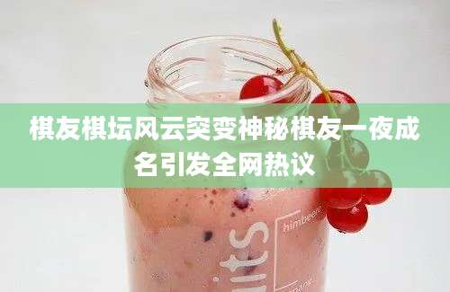 棋友棋坛风云突变神秘棋友一夜成名引发全网热议