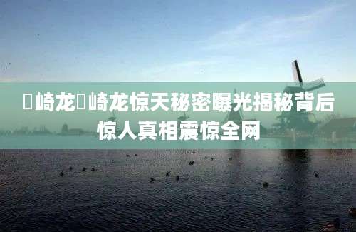 楢崎龙楢崎龙惊天秘密曝光揭秘背后惊人真相震惊全网