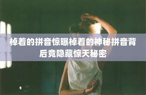 棹着的拼音惊曝棹着的神秘拼音背后竟隐藏惊天秘密