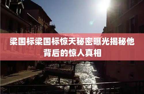 梁国标梁国标惊天秘密曝光揭秘他背后的惊人真相