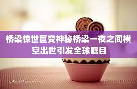 桥梁惊世巨变神秘桥梁一夜之间横空出世引发全球瞩目