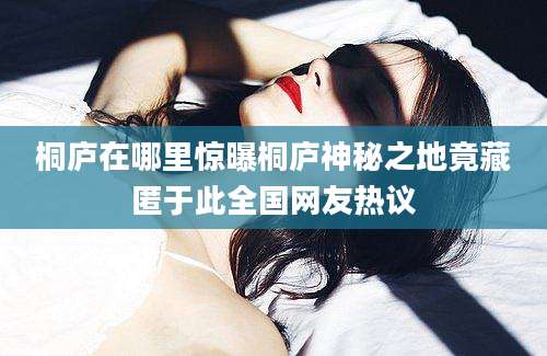 桐庐在哪里惊曝桐庐神秘之地竟藏匿于此全国网友热议