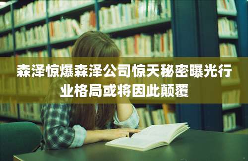 森泽惊爆森泽公司惊天秘密曝光行业格局或将因此颠覆